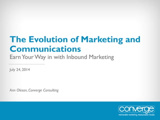 The Evolution of Marketing and
Communications
EarnYour Way in with Inbound Marketing
Ann Oleson, Converge Consulting
July 24, 2014
 