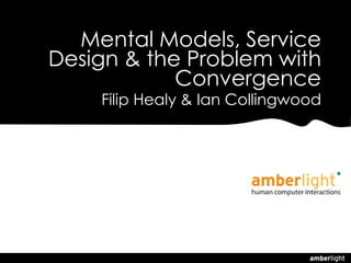Mental Models, Service
Design & the Problem with
            Convergence
    Filip Healy & Ian Collingwood
 