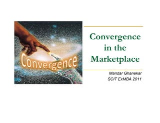 Convergence
in the
Marketplace
Mandar Ghanekar
SCIT ExMBA 2011
 