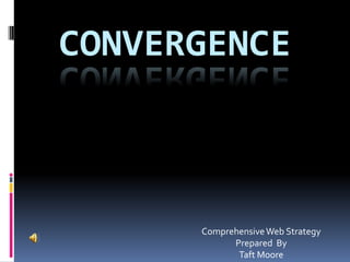 CONVERGENCE



      Comprehensive Web Strategy
            Prepared By
             Taft Moore
 