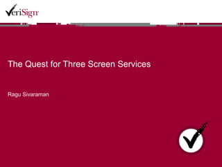 The Quest for Three Screen Services Ragu Sivaraman 