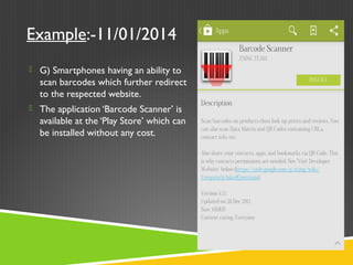 Example:-11/01/2014
 G) Smartphones having an ability to
scan barcodes which further redirect
to the respected website.
 The application ‘Barcode Scanner’ is
available at the ‘Play Store’ which can
be installed without any cost.
 