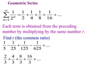 Geometric Series
1
1 1 1 1 1
...
2 4 8 16
2n
n


    

Each term is obtained from the preceding
number by multiplying by the same number r.
1 1 1 1
...
5 25 125 625
   
2 4 8 16
...
3 3 3 3
   
Find r (the common ratio)
 