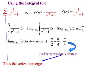 Using the Integral test
2
1
1
1
n n

 

 
2 2 1
1 1
1 1
lim lim arctan
1 1
lim (arctan arctan1)
2 4 4
b
b
b b
b
dx dx x
x x
b
  

 

 
 
   
 
Thus the series converges
2
( )
1
1
n
a f n
n
 

2
1
( )
1
f x
x


The improper integral converges
 