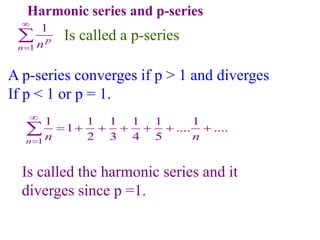 Harmonic series and p-series
1
1
p
n n


 Is called a p-series
A p-series converges if p > 1 and diverges
If p < 1 or p = 1.
1
1 1 1 1 1 1
1 .... ....
2 3 4 5
n n n


      

Is called the harmonic series and it
diverges since p =1.
 