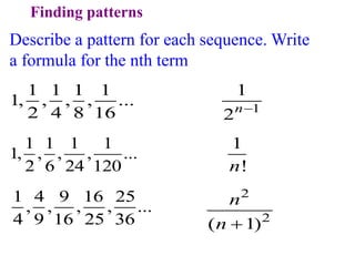 Finding patterns
Describe a pattern for each sequence. Write
a formula for the nth term
1 1 1 1
1, , , , ...
2 4 8 16
1 1 1 1
1, , , , ...
2 6 24 120
1 4 9 16 25
, , , , ...
4 9 16 25 36
1
1
2n
1
!
n
2
2
( 1)
n
n 
 