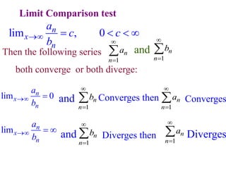 Limit Comparison test
both converge or both diverge:
Limit Comparison test
lim , 0
n
x
n
a
c c
b
    
Then the following series
1
n
n
a


 1
n
n
b



and
lim 0
n
x
n
a
b
 
Amd
1
n
n
b


 Converges then
1
n
n
a


 Converges
lim n
x
n
a
b
  
1
n
n
b


 Diverges then 1
n
n
a


 Diverges
and
and
 