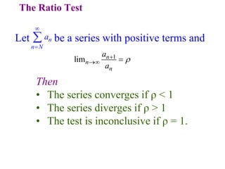 The Ratio Test
Let be a series with positive terms and
n
n N
a



1
lim n
n
n
a
a


 
Then
• The series converges if ρ < 1
• The series diverges if ρ > 1
• The test is inconclusive if ρ = 1.
 