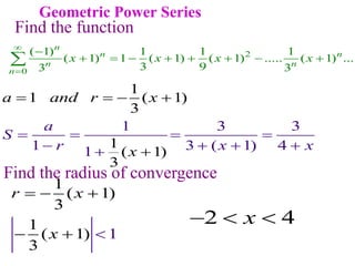 Geometric Power Series
1 3 3
1 3 ( 1) 4
1
1
1 ( 1)
3
1
( 1)
3
a and r x
x
a
S
r x x
  
   


   

2
0
( 1) 1 1 1
( 1) 1 ( 1) ( 1) ..... ( 1) ...
3 9
3 3
n
n n
n n
n
x x x x



       

1
( 1
3
1
1 1
)
( )
3
r x
x
  
 

Find the function
Find the radius of convergence
2 4
x
  
 