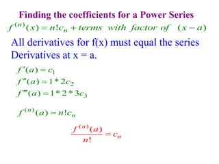 ( )
( ) ! ( )
n
n
f x n c terms with factor of x a
  
All derivatives for f(x) must equal the series
Derivatives at x = a.
1
2
3
( )
( ) 1* 2
( ) 1* 2 *3
f a c
f a c
f a c
 
 
 
( )
( ) !
n
n
f a n c

( )
( )
!
n
n
f a
c
n

Finding the coefficients for a Power Series
 
