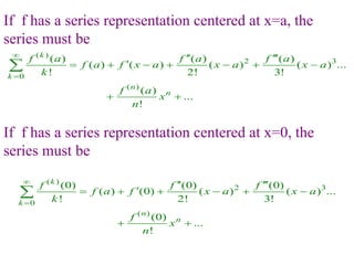 ( )
2 3
0
( )
( ) ( ) ( )
( ) ( ) ( ) ( ) ...
! 2! 3!
( )
...
!
k
k
n
n
f a f a f a
f a f x a x a x a
k
f a
x
n


 

      
 

If f has a series representation centered at x=a, the
series must be
If f has a series representation centered at x=0, the
series must be
( )
2 3
0
( )
(0) (0) (0)
( ) (0) ( ) ( ) ...
! 2! 3!
(0)
...
!
k
k
n
n
f f f
f a f x a x a
k
f
x
n


 

     
 

 