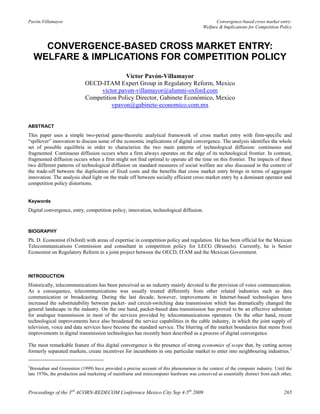 Pavón-Villamayor                                                                              Convergence-based cross market entry:
                                                                                        Welfare & Implications for Competition Policy



      CONVERGENCE-BASED CROSS MARKET ENTRY:
    WELFARE & IMPLICATIONS FOR COMPETITION POLICY
                                           Víctor Pavón-Villamayor
                            OECD-ITAM Expert Group in Regulatory Reform, Mexico
                                 victor.pavon-villamayor@alumni-oxford.com
                            Competition Policy Director, Gabinete Económico, Mexico
                                     vpavon@gabinete-economico.com.mx


ABSTRACT
This paper uses a simple two-period game-theoretic analytical framework of cross market entry with firm-specific and
“spillover” innovation to discuss some of the economic implications of digital convergence. The analysis identifies the whole
set of possible equilibria in order to characterize the two main patterns of technological diffusion: continuous and
fragmented. Continuous diffusion occurs when a firm always operates on the edge of its technological frontier. In contrast,
fragmented diffusion occurs when a firm might not find optimal to operate all the time on this frontier. The impacts of these
two different patterns of technological diffusion on standard measures of social welfare are also discussed in the context of
the trade-off between the duplication of fixed costs and the benefits that cross market entry brings in terms of aggregate
innovation. The analysis shed light on the trade off between socially efficient cross market entry by a dominant operator and
competition policy distortions.


Keywords
Digital convergence, entry, competition policy, innovation, technological diffusion.



BIOGRAPHY
Ph. D. Economist (Oxford) with areas of expertise in competition policy and regulation. He has been official for the Mexican
Telecommunications Commission and consultant in competition policy for LECG (Brussels). Currently, he is Senior
Economist on Regulatory Reform in a joint project between the OECD, ITAM and the Mexican Government.



INTRODUCTION
Historically, telecommunications has been perceived as an industry mainly devoted to the provision of voice communication.
As a consequence, telecommunications was usually treated differently from other related industries such as data
communication or broadcasting. During the last decade, however, improvements in Internet-based technologies have
increased the substitutability between packet- and circuit-switching data transmission which has dramatically changed the
general landscape in the industry. On the one hand, packet-based data transmission has proved to be an effective substitute
for analogue transmission in most of the services provided by telecommunications operators. On the other hand, recent
technological improvements have also broadened the service capabilities in the cable industry, in which the joint supply of
television, voice and data services have become the standard service. The blurring of the market boundaries that stems from
improvements in digital transmission technologies has recently been described as a process of digital convergence.

The most remarkable feature of this digital convergence is the presence of strong economies of scope that, by cutting across
formerly separated markets, create incentives for incumbents in one particular market to enter into neighbouring industries. 1

1
 Bresnahan and Greenstein (1999) have provided a precise account of this phenomenon in the context of the computer industry. Until the
late 1970s, the production and marketing of mainframe and minicomputer hardware was conceived as essentially distinct from each other,


Proceedings of the 3rd ACORN-REDECOM Conference Mexico City Sep 4-5th 2009                                                        265
 