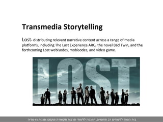 Transmedia Storytelling Lost - distributing relevant narrative content across a range of media platforms, including The Lost Experience ARG, the novel Bad Twin, and the forthcoming Lost webisodes, mobisodes, and video game. 