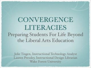 CONVERGENCE
      LITERACIES
Preparing Students For Life Beyond
    the Liberal Arts Education

  Jolie Tingen, Instructional Technology Analyst
  Lauren Pressley, Instructional Design Librarian
             Wake Forest University
 