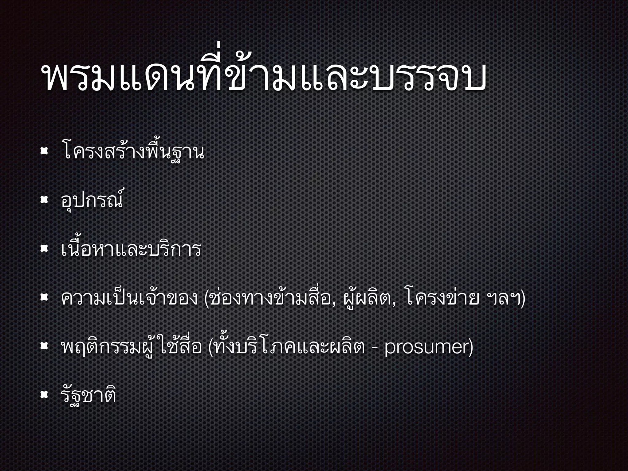 พรมแดนที่ข้ามและบรรจบ
โครงสร้างพื้นฐาน
อุปกรณ์
เนื้อหาและบริการ
ความเป็นเจ้าของ (ช่องทางข้ามสื่อ, ผู้ผลิต, โครงข่าย ฯลฯ)
พฤติกรรมผู้ใช้สื่อ (ทั้งบริโภคและผลิต - prosumer)
รัฐชาติ
 