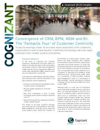 • Cognizant 20-20 Insights




Convergence of CRM, BPM, MDM and BI:
The ‘Fantastic Four’ of Customer Centricity
To get increasingly closer to and work more proactively with customers,
organizations need to look beyond traditional technology silos and apply
synergies from related systems disciplines.

      Executive Summary                                    the forefront, in a literal sense. Further, smart-
                                                           phones and tablet computers have redefined
      In the name of improving the customer
                                                           how employees interact with their organizations,
      experience, organizations have spent millions of
                                                           customers and business partners. So, while each
      dollars in the past few years on the technologies
                                                           technology stack has its own individual merits, the
      surrounding customer relationship management
                                                           more recent thinking is focused on convergence.
      (CRM), business process management (BPM) and
                                                           This is encapsulated by Forrester Research, Inc.’s
      master data management (MDM). However, many
                                                           recognition of emerging and disruptive trends
      have not achieved the coveted ROI.
                                                           within this space: “process-centric CRM,” which
      In the quest of understanding customer behavior      is a convergence of CRM and BPM;1 “business
      and improving every customer interaction, a few      data management,” which is a convergence of
      basic questions remain unanswered:                   BPM and MDM;2 and the importance of utilizing
                                                           a business activity monitoring (BAM) tool, which
      •	 How have social media and virtualization trans-   is part of BPM.
        formed customer management?
                                                           Although there is a clear sign of convergence
      •	 Why the sudden emphasis on “customer-             within CRM, BPM and MDM, business intelligence
        centricity?”
                                                           (BI) is an important addition to this trio, as it
      •	 Why  have investments in each of these            helps to accurately predict customer behavior.3
        technology stacks seldom resulted in expected      When used in combination, these four tech-
        returns?                                           nologies enable immense insight into customer
                                                           patterns and behaviors, thereby assisting orga-
      •	 Why does the goal of truly satisfying customers   nizations in offering services to win customers’
        remain a distant dream?
                                                           hearts and pocketbooks. Further, recent evidence
      The answer to all these questions becomes            proves that predictive analytics and effective BI
      more clear with the understanding of how CRM,        insights provide organizations with an edge over
      BPM and MDM are converging. Social media and         rivals when it comes to maintaining sustainable
      cloud solutions have moved the customer to           customer relationships.




      cognizant 20-20 insights | november 2012
 