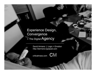 Experience Design,
Convergence
+ The Digital   Agency
     David Armano | Logic + Emotion
     http://darmano.typepad.com


     criticalmass.com