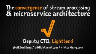 The convergence of stream processing
& microservice architecture
√Deputy CTO, Lightbend
@viktorklang / v@lightbend.com / viktorklang.com
 