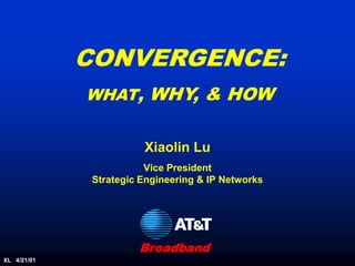 CONVERGENCE:
             WHAT, WHY, & HOW


                        Xiaolin Lu
                         Vice President
              Strategic Engineering & IP Networks




                       Broadband
XL 4/21/01
 