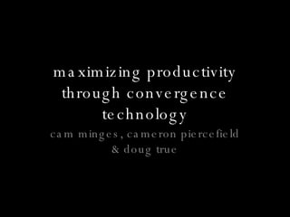 maximizing productivity through convergence technology cam minges, cameron piercefield & doug true 