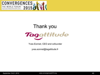 Thank you


                        Yves Eonnet, CEO and cofounder

                          yves.eonnet@tagattitude.fr




September 19-21, 2012            www.convergences2015.org   40
 