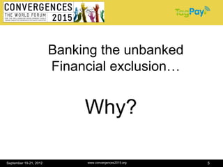 Banking the unbanked
                        Financial exclusion…


                             Why?

September 19-21, 2012        www.convergences2015.org   5
 