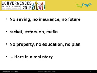 • No saving, no insurance, no future

   • racket, extorsion, mafia

   • No property, no education, no plan

   • ... Here is a real story


September 19-21, 2012   www.convergences2015.org   7
 