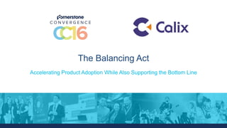 @CSODConvergence @CornerstoneInc #CSODConf16
The Balancing Act
Accelerating Product Adoption While Also Supporting the Bottom Line
 