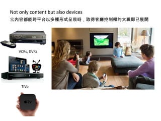 Not only content but also devices
當內容都能跨平台以多種形式呈現時，取得客廳控制權的大戰即已展開

VCRs, DVRs

TiVo

 