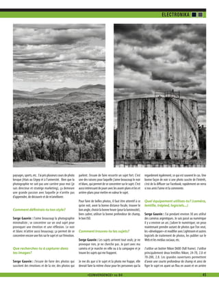 ELECTRONIKA

paysages, sports, etc. J’ai pris plusieurs cours de photo
lorsque j’étais au Cégep et à l’université. Bien que la
photographie ne soit pas une carrière pour moi (je
suis directeur et stratège marketing), ça demeure
une grande passion avec laquelle je n’arrête pas
d’apprendre, de découvrir et de m’améliorer.
Comment définirais-tu ton style?
Serge Gauvin : J’aime beaucoup la photographie
minimaliste ; se concentrer sur un seul sujet pour
provoquer une émotion et une réflexion. Le noir
et blanc m’attire aussi beaucoup; ça permet de se
concentrer encore une fois sur le sujet et sur l’émotion.

parlent. J’essaie de faire ressortir un sujet fort. C’est
une des raisons pour laquelle j’aime beaucoup le noir
et blanc, qui permet de se concentrer sur le sujet. C’est
aussi intéressant de jouer avec les avant-plans et les et
arrière-plans pour mettre en valeur le sujet.

regarderont également, ce qui est souvent le cas. Une
bonne façon de voir si une photo suscite de l’intérêt,
c’est de la diffuser sur Facebook; rapidement on verra
si nos amis l’aime et la commente.

Pour faire de belles photos, il faut être attentif à ce
qu’on voit, avoir la bonne distance focale, trouver le
bon angle, choisir la bonne heure (pour la luminosité),
bien cadrer, utiliser la bonne profondeur de champ,
le bon ISO.

Quel équipement utilises-tu? (caméra,
lentille, trépied, logiciels...)

Comment trouves-tu tes sujets?

Que recherches-tu à capturer dans
tes images?

Serge Gauvin : Les sujets arrivent tout seuls; je ne
provoque rien, je ne cherche pas. Je part avec ma
caméra et je marche en ville ou à la campagne et je
trouve les sujets qui me frappent.

Serge Gauvin : J’essaie de faire des photos qui
suscitent des émotions et de la vie; des photos qui

Je me dis que si le sujet et la photo me frappe, elle
devrait faire la même chose pour les personnes qui la
<CONVERGENCE> no 84

Serge Gauvin : J’ai pendant environ 30 ans utilisé
des caméras argentiques. Je suis passé au numérique
il y a environ un an; j’adore le numérique; on peux
maintenant prendre autant de photos que l’on veut,
les «développer» et modifier avec Lightroom et autres
logiciels de traitement de photos, les publier sur le
Web et les médias sociaux, etc.
J’utilise un boitier Nikon D600 (full frame). J’utilise
principalement deux lentilles Nikon; 24-70, 2.8 et
70-200, 2.8. Les grandes ouvertures permettent
d’avoir une courte profondeur de champ et ainsi de
figer le sujet en ayant un flou en avant et en arrière
.

45

 