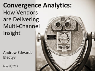 Convergence Analytics:
How Vendors
are Delivering
Multi-Channel
Insight
Andrew Edwards
Efectyv
May 14, 2013

 