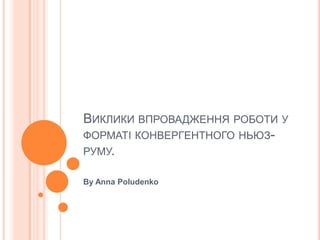 ВИКЛИКИ ВПРОВАДЖЕННЯ РОБОТИ У
ФОРМАТІ КОНВЕРГЕНТНОГО НЬЮЗ-
РУМУ.

By Anna Poludenko
 