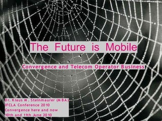 The Future is Mobile
          Co nverg ence a nd Teleco m O p era to r B us ines s




D r. K la us M . S teinm a urer (M B A )
IFCL A Co nference 20 10
Co nv erg ence here a nd no w
10 th a n d 11th June 20 10
 