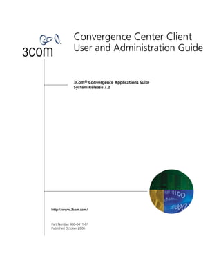Convergence Center Client
             User and Administration Guide


             3Com® Convergence Applications Suite
             System Release 7.2




http://www.3com.com/



Part Number 900-0411-01
Published October 2006
 