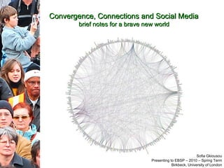 Convergence, Connections and Social Media  brief notes for a brave new world   Sofia Gkiousou Presenting to EBSP – 2010 – Spring Term Birkbeck, University of London 