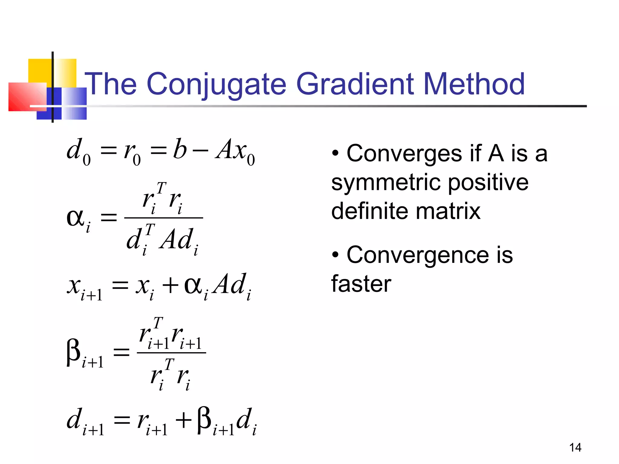 The Conjugate Gradient Method
d 0 = r0 = b − Ax0
T

ri ri
αi = T
d i Ad i
xi +1 = xi + α i Ad i

• Converges if A is a
symmetric positive
definite matrix
• Convergence is
faster

T
i +1 i +1
T
i i

r r
βi +1 =
r r

d i +1 = ri +1 + βi +1d i

14

 