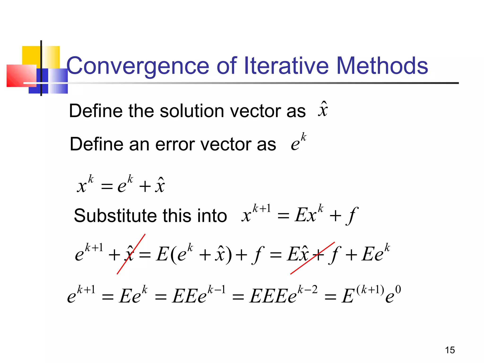 Convergence of Iterative Methods
ˆ
Define the solution vector as x
k
Define an error vector as e

ˆ
x =e +x
k

k

Substitute this into x

k +1

= Ex + f
k

ˆ
ˆ
ˆ
e k +1 + x = E (e k + x) + f = Ex + f + Ee k
e k +1 = Ee k = EEe k −1 = EEEe k − 2 = E ( k +1) e 0
15

 