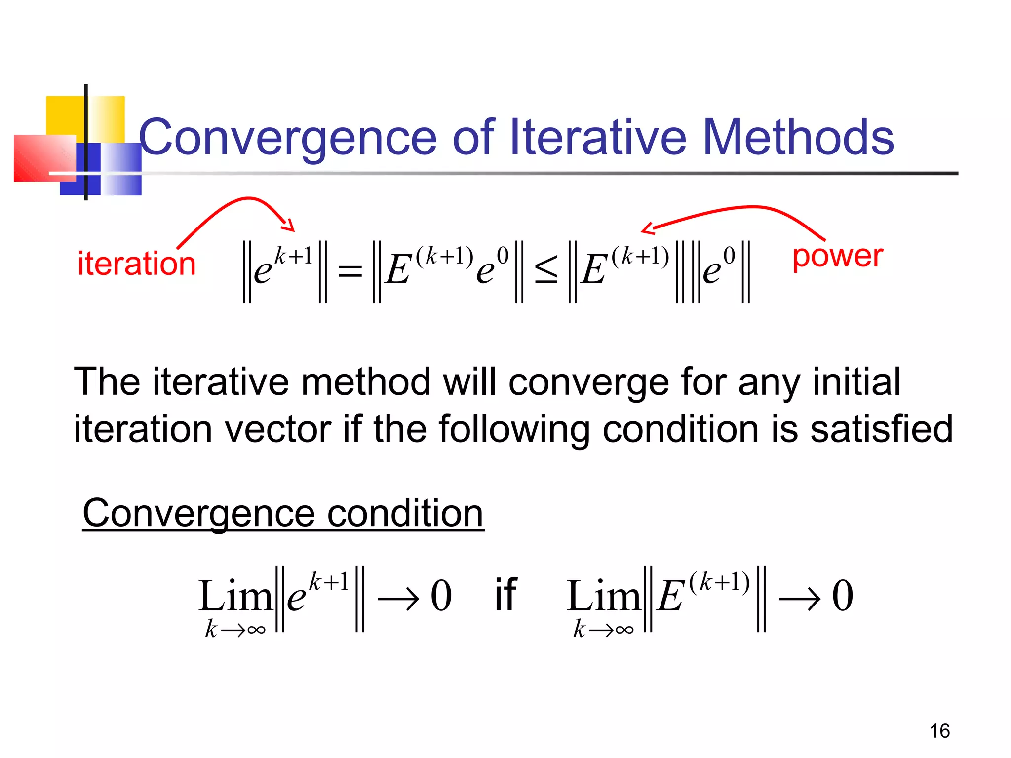 Convergence of Iterative Methods
iteration

e

k +1

= E

( k +1) 0

e ≤ E

( k +1)

e

0

power

The iterative method will converge for any initial
iteration vector if the following condition is satisfied
Convergence condition

Lim e k +1 → 0 if
k →∞

Lim E ( k +1) → 0
k →∞

16

 