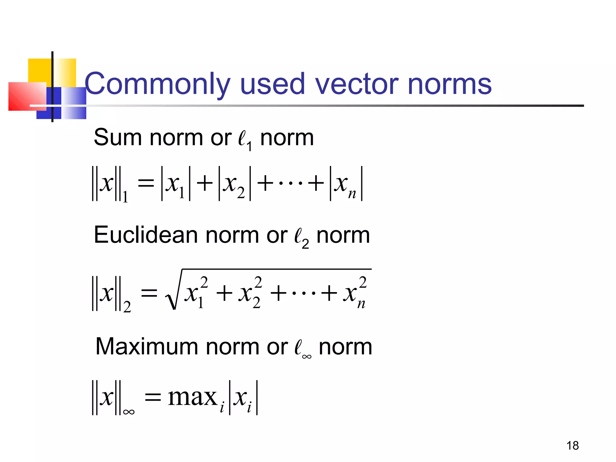 Commonly used vector norms
Sum norm or ℓ1 norm

x 1 = x1 + x2 +  + xn
Euclidean norm or ℓ2 norm
2
2
x 2 = x12 + x2 +  + xn

Maximum norm or ℓ∞ norm

x

∞

= max i xi
18

 