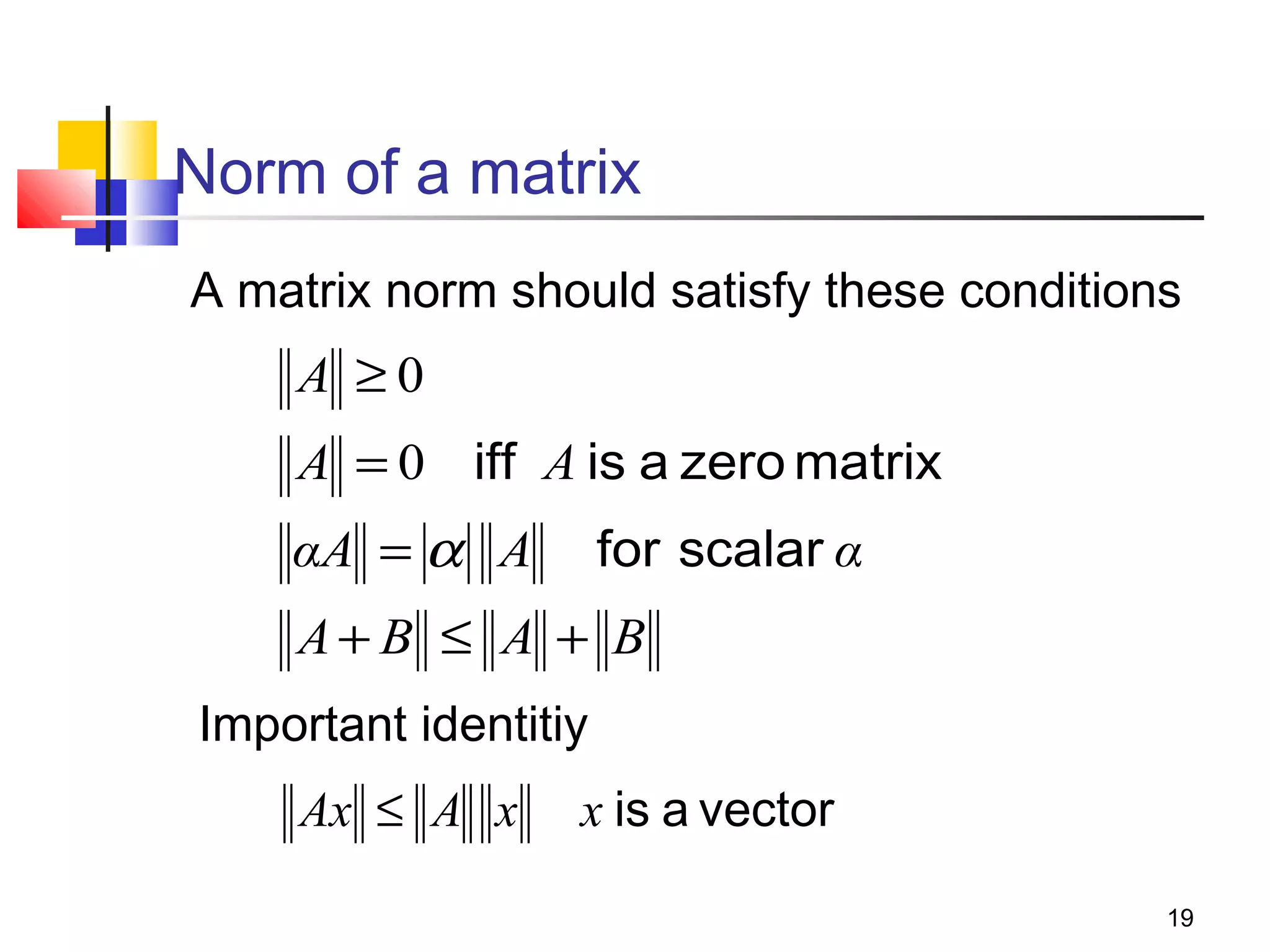Norm of a matrix
A matrix norm should satisfy these conditions

A ≥0
A = 0 iff A is a zero matrix
for scalar α

αA = α A

A+ B ≤ A + B
Important identitiy

Ax ≤ A x

x is a vector
19

 