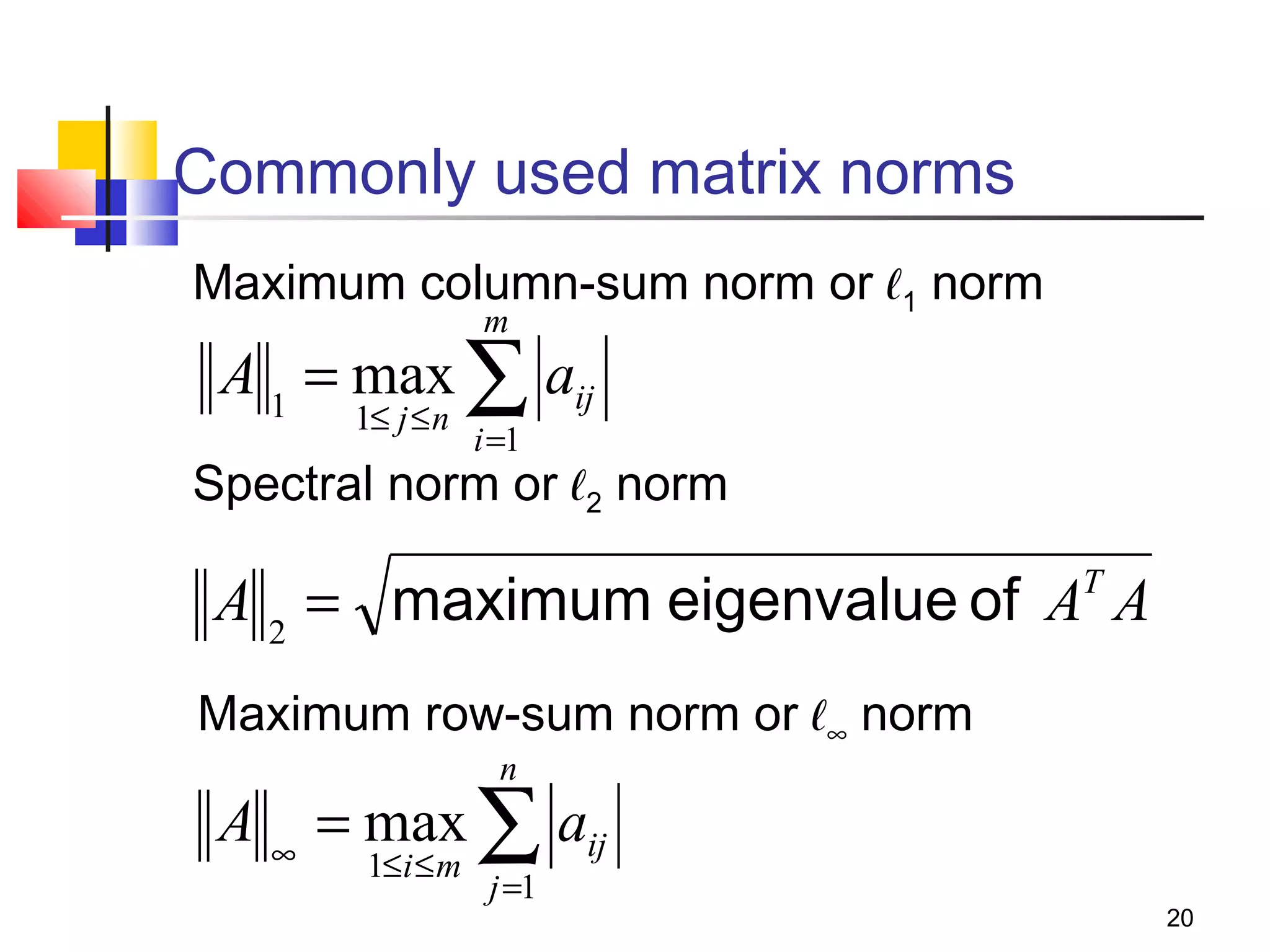 Commonly used matrix norms
Maximum column-sum norm or ℓ1 norm
m

A 1 = max ∑ aij
1≤ j ≤ n

i =1

Spectral norm or ℓ2 norm

A 2 = maximum eigenvalue of AT A
Maximum row-sum norm or ℓ∞ norm
n

A ∞ = max ∑ aij
1≤i ≤ m

j =1

20

 