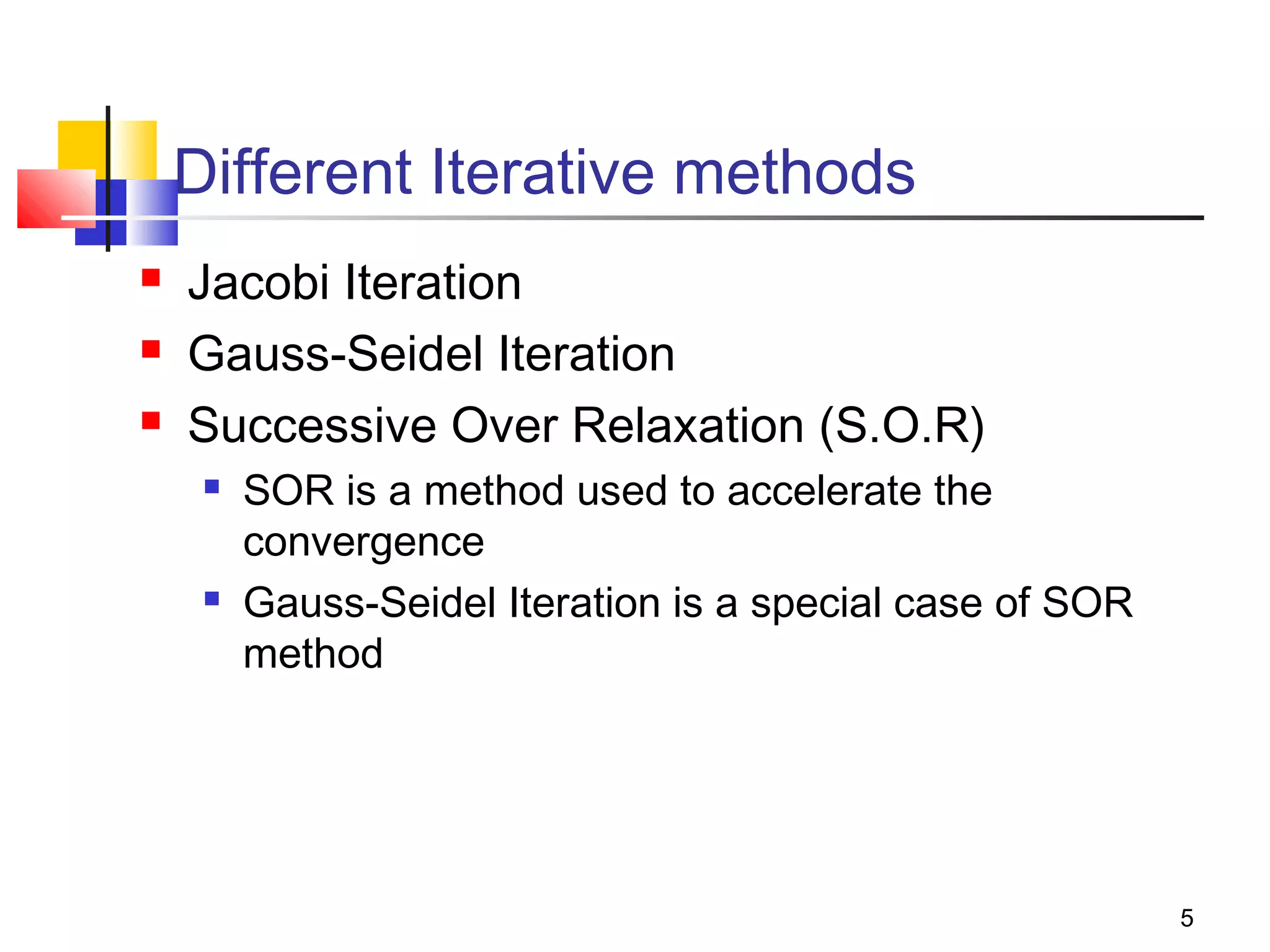 Different Iterative methods




Jacobi Iteration
Gauss-Seidel Iteration
Successive Over Relaxation (S.O.R)




SOR is a method used to accelerate the
convergence
Gauss-Seidel Iteration is a special case of SOR
method

5

 