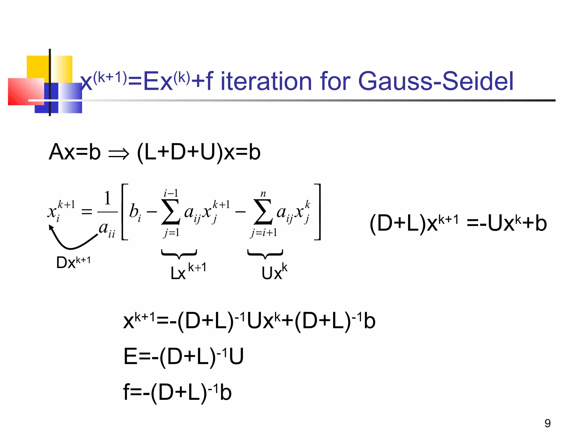 x(k+1)=Ex(k)+f iteration for Gauss-Seidel
Ax=b ⇒ (L+D+U)x=b
k +1
i

x

Dx

1
=
aii

k+1

i −1
n


k +1
k
bi − ∑ aij x j − ∑ aij x j 
j =1
j = i +1





Lx k +1



(D+L)xk+1 =-Uxk+b

Uxk

xk+1=-(D+L)-1Uxk+(D+L)-1b
E=-(D+L)-1U
f=-(D+L)-1b
9

 