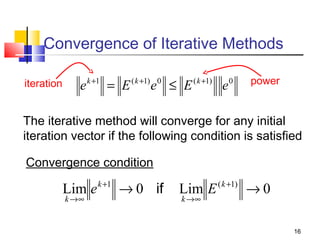 Convergence of Iterative Methods
iteration

e

k +1

= E

( k +1) 0

e ≤ E

( k +1)

e

0

power

The iterative method will converge for any initial
iteration vector if the following condition is satisfied
Convergence condition

Lim e k +1 → 0 if
k →∞

Lim E ( k +1) → 0
k →∞

16

 