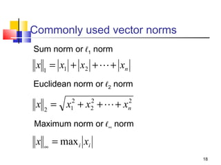 Commonly used vector norms
Sum norm or ℓ1 norm

x 1 = x1 + x2 +  + xn
Euclidean norm or ℓ2 norm
2
2
x 2 = x12 + x2 +  + xn

Maximum norm or ℓ∞ norm

x

∞

= max i xi
18

 