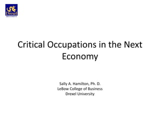 Critical Occupations in the Next
            Economy

           Sally A. Hamilton, Ph. D.
          LeBow College of Business
               Drexel University
 