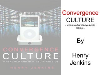 Convergence
 CULTURE
- where old and new media
         collide –




         By

    Henry
   Jenkins
 