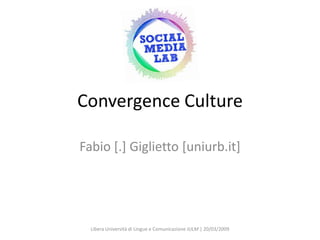 Convergence Culture

Fabio [.] Giglietto [uniurb.it]




  Libera Università di Lingue e Comunicazione IULM | 20/03/2009
 