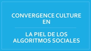 CONVERGENCE CULTURE
EN
LA PIEL DE LOS
ALGORITMOS SOCIALES
 