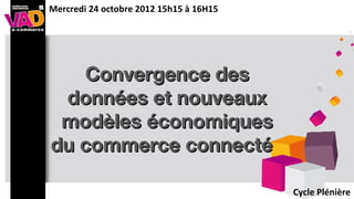 Mercredi 24 octobre 2012 15h15 à 16H15




   Convergence des
 données et nouveaux
 modèles économiques
du commerce connecté

                                         Cycle Plénière
 
